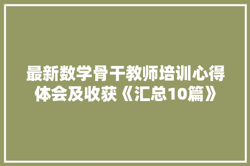 最新数学骨干教师培训心得体会及收获《汇总10篇》 个人简历 最新数学骨干教师培训心得体会及收获《汇总10篇》 个人简历