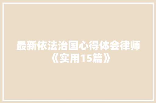 最新依法治国心得体会律师《实用15篇》 个人写作