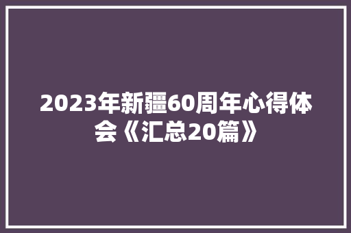 2023年新疆60周年心得体会《汇总20篇》 保证书