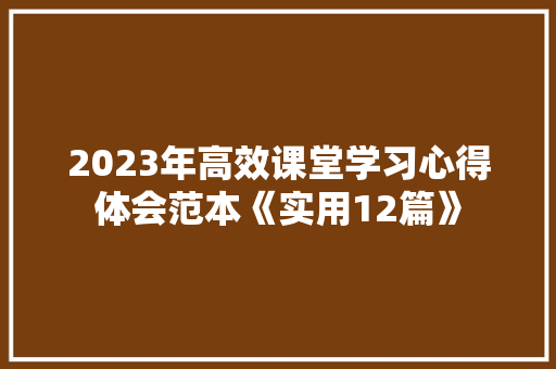 2023年高效课堂学习心得体会范本《实用12篇》 个人简历
