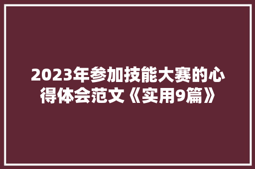 2023年参加技能大赛的心得体会范文《实用9篇》 公证书