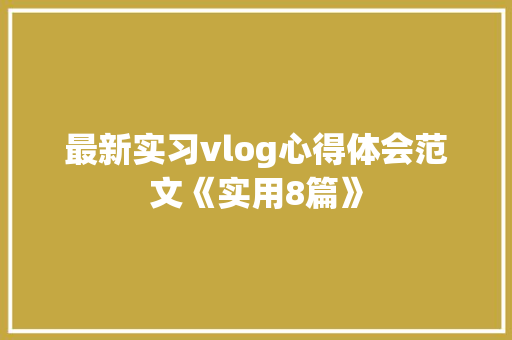 最新实习vlog心得体会范文《实用8篇》 毕业设计