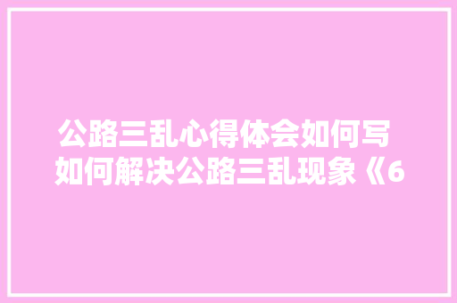 公路三乱心得体会如何写 如何解决公路三乱现象《6篇》 表扬书