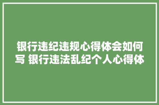 银行违纪违规心得体会如何写 银行违法乱纪个人心得体会《7篇》 策划方案
