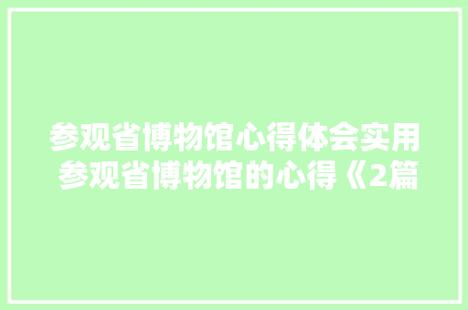 参观省博物馆心得体会实用 参观省博物馆的心得《2篇》 计算机论文