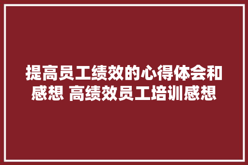 提高员工绩效的心得体会和感想 高绩效员工培训感想《五篇》 论文