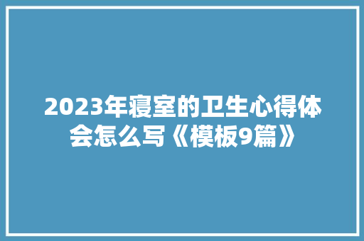 2023年寝室的卫生心得体会怎么写《模板9篇》 保证书