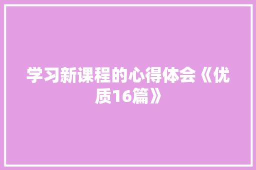 学习新课程的心得体会《优质16篇》 简历资料