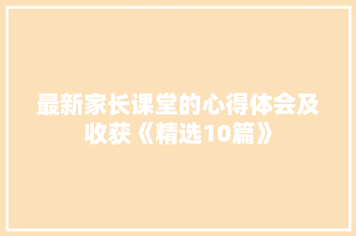 最新家长课堂的心得体会及收获《精选10篇》 文秘写作