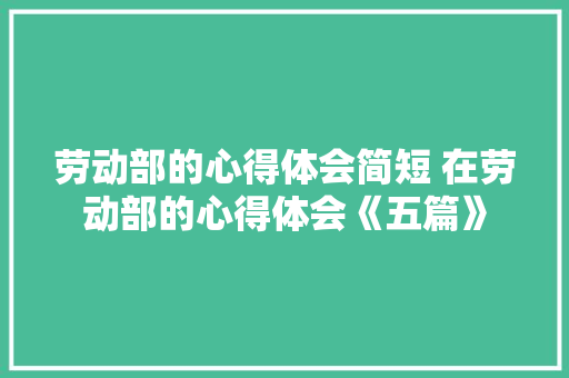劳动部的心得体会简短 在劳动部的心得体会《五篇》 论文