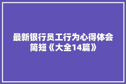 最新银行员工行为心得体会简短《大全14篇》 个人简历 最新银行员工行为心得体会简短《大全14篇》 个人简历