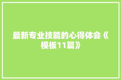 最新专业技能的心得体会《模板11篇》 办公写作