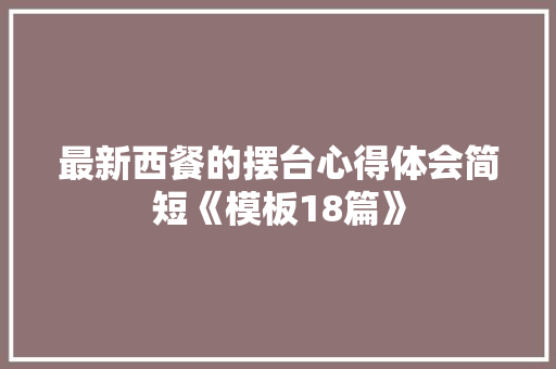 最新西餐的摆台心得体会简短《模板18篇》 社会论文 最新西餐的摆台心得体会简短《模板18篇》 社会论文