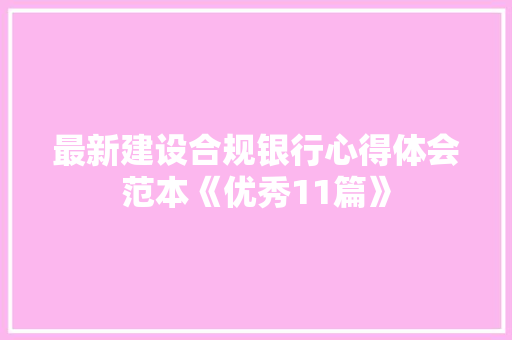 最新建设合规银行心得体会范本《优秀11篇》 公证书