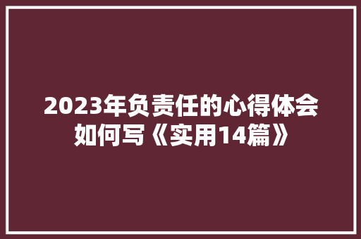 2023年负责任的心得体会如何写《实用14篇》 简历资料