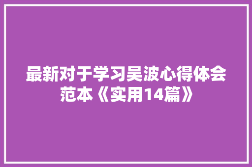 最新对于学习吴波心得体会范本《实用14篇》 公证书