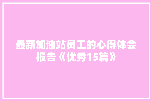 最新加油站员工的心得体会报告《优秀15篇》 承诺书