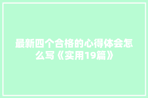 最新四个合格的心得体会怎么写《实用19篇》 个人写作