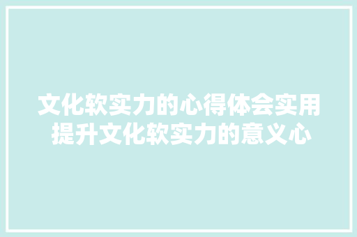 文化软实力的心得体会实用 提升文化软实力的意义心得《5篇》 社会论文
