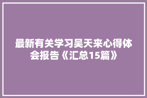最新有关学习吴天来心得体会报告《汇总15篇》 公证书