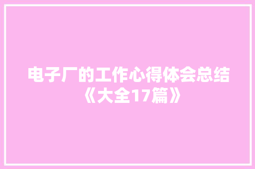 电子厂的工作心得体会总结《大全17篇》 社会论文 电子厂的工作心得体会总结《大全17篇》 社会论文