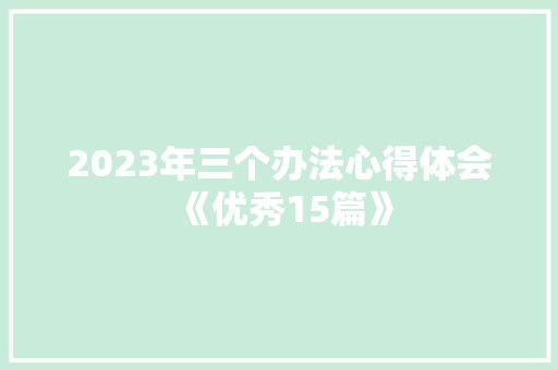 2023年三个办法心得体会《优秀15篇》 公证书