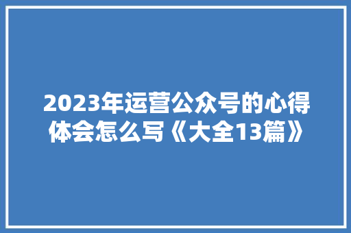 2023年运营公众号的心得体会怎么写《大全13篇》 论文