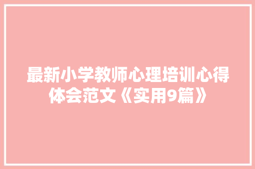 最新小学教师心理培训心得体会范文《实用9篇》 承诺书