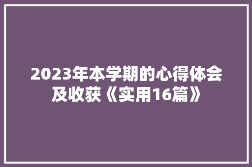 2023年本学期的心得体会及收获《实用16篇》 公证书