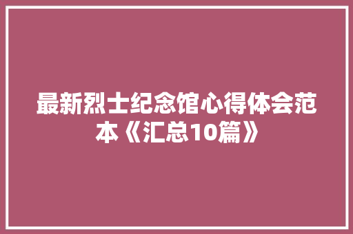 最新烈士纪念馆心得体会范本《汇总10篇》 办公写作