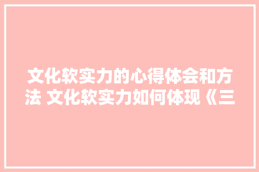 文化软实力的心得体会和方法 文化软实力如何体现《三篇》 毕业设计