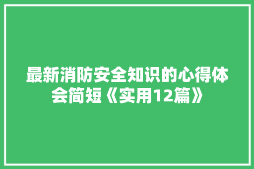 最新消防安全知识的心得体会简短《实用12篇》 毕业设计