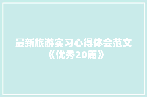 最新旅游实习心得体会范文《优秀20篇》 社会论文