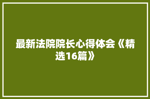 最新法院院长心得体会《精选16篇》 计算机论文