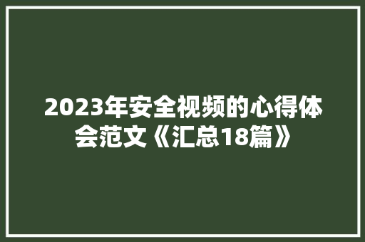 2023年安全视频的心得体会范文《汇总18篇》 论文