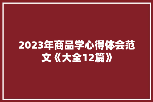 2023年商品学心得体会范文《大全12篇》 个人写作