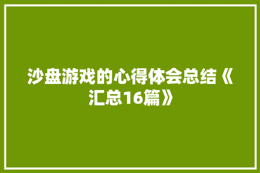 沙盘游戏的心得体会总结《汇总16篇》 承诺书