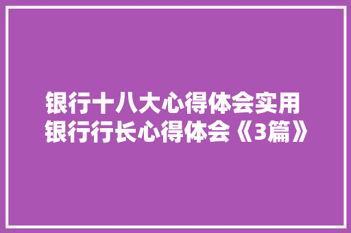 银行十八大心得体会实用 银行行长心得体会《3篇》 论文