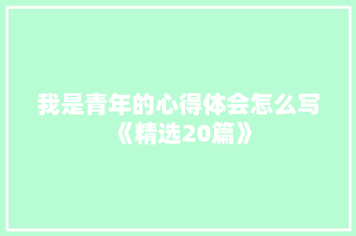 我是青年的心得体会怎么写《精选20篇》 面试技巧