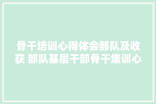 骨干培训心得体会部队及收获 部队基层干部骨干集训心得《四篇》 毕业设计
