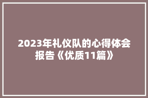 2023年礼仪队的心得体会报告《优质11篇》 文秘写作 2023年礼仪队的心得体会报告《优质11篇》 文秘写作