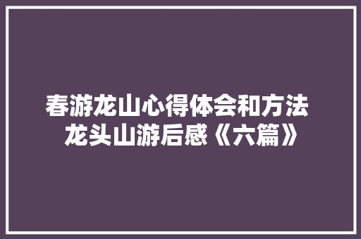 春游龙山心得体会和方法 龙头山游后感《六篇》 担保书