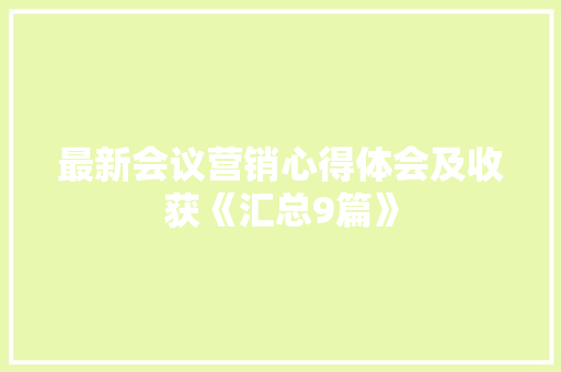 最新会议营销心得体会及收获《汇总9篇》 简历 最新会议营销心得体会及收获《汇总9篇》 简历