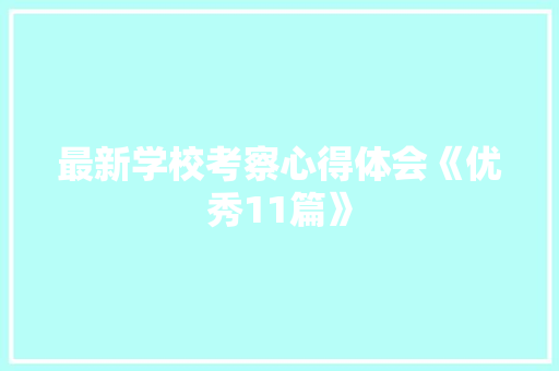 最新学校考察心得体会《优秀11篇》 论文