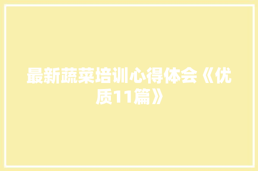 最新蔬菜培训心得体会《优质11篇》 简历