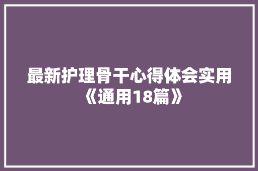 最新护理骨干心得体会实用《通用18篇》 个人写作