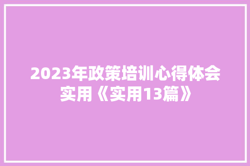 2023年政策培训心得体会实用《实用13篇》 个人写作