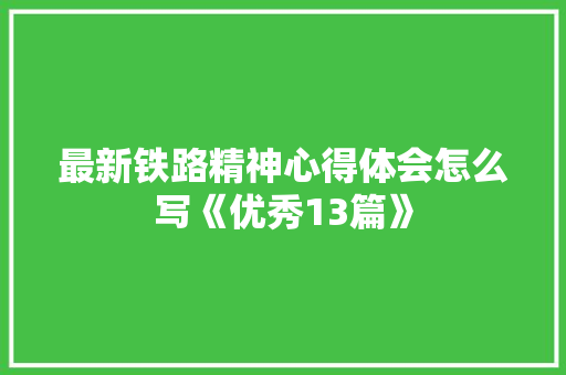 最新铁路精神心得体会怎么写《优秀13篇》 简历资料