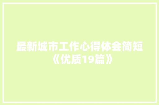 最新城市工作心得体会简短《优质19篇》 文秘写作