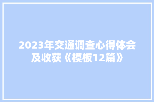 2023年交通调查心得体会及收获《模板12篇》 面试技巧